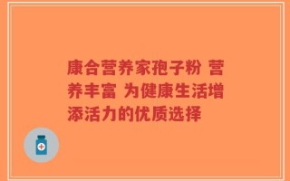 康合营养家孢子粉 营养丰富 为健康生活增添活力的优质选择