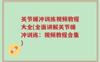 关节缓冲训练视频教程大全(全面讲解关节缓冲训练：视频教程合集)