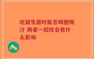 吃益生菌时能否喝西梅汁 两者一起吃会有什么影响