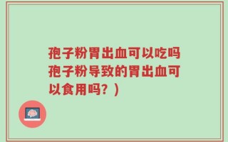 孢子粉胃出血可以吃吗孢子粉导致的胃出血可以食用吗？)