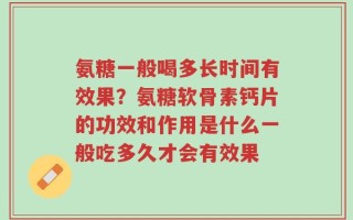 氨糖一般喝多长时间有效果？氨糖软骨素钙片的功效和作用是什么一般吃多久才会有效果