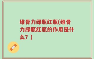 维骨力绿瓶红瓶(维骨力绿瓶红瓶的作用是什么？)
