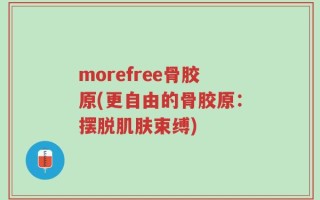 morefree骨胶原(更自由的骨胶原：摆脱肌肤束缚)