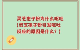 灵芝孢子粉为什么呕吐(灵芝孢子粉引发呕吐反应的原因是什么？)
