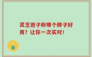 灵芝孢子粉哪个牌子好用？让你一次买对！