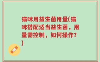 猫咪用益生菌用量(猫咪搭配适当益生菌，用量需控制，如何操作？)