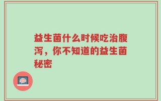 益生菌什么时候吃治腹泻，你不知道的益生菌秘密