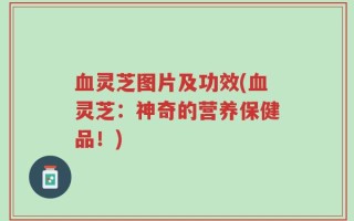 血灵芝图片及功效(血灵芝：神奇的营养保健品！)
