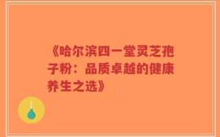 《哈尔滨四一堂灵芝孢子粉：品质卓越的健康养生之选》