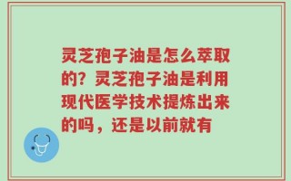 灵芝孢子油是怎么萃取的？灵芝孢子油是利用现代医学技术提炼出来的吗，还是以前就有