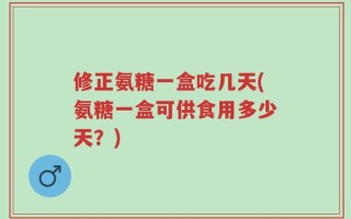 修正氨糖一盒吃几天(氨糖一盒可供食用多少天？)