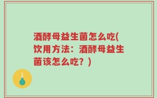 酒酵母益生菌怎么吃(饮用方法：酒酵母益生菌该怎么吃？)
