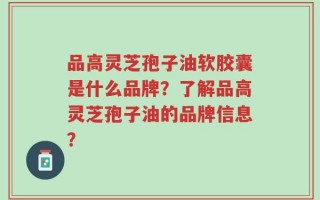 品高灵芝孢子油软胶囊是什么品牌？了解品高灵芝孢子油的品牌信息？
