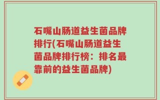 石嘴山肠道益生菌品牌排行(石嘴山肠道益生菌品牌排行榜：排名最靠前的益生菌品牌)