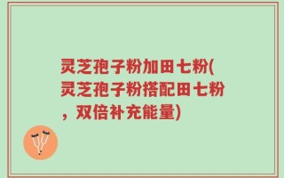 灵芝孢子粉加田七粉(灵芝孢子粉搭配田七粉，双倍补充能量)