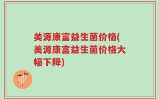 美源康富益生菌价格(美源康富益生菌价格大幅下降)