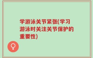 学游泳关节紧张(学习游泳时关注关节保护的重要性)