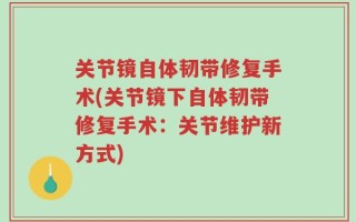 关节镜自体韧带修复手术(关节镜下自体韧带修复手术：关节维护新方式)