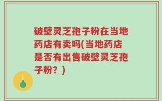 破壁灵芝孢子粉在当地药店有卖吗(当地药店是否有出售破壁灵芝孢子粉？)