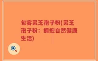 包容灵芝孢子粉(灵芝孢子粉：拥抱自然健康生活)