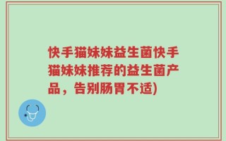 快手猫妹妹益生菌快手猫妹妹推荐的益生菌产品，告别肠胃不适)