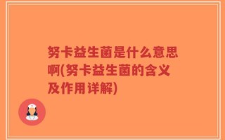 努卡益生菌是什么意思啊(努卡益生菌的含义及作用详解)