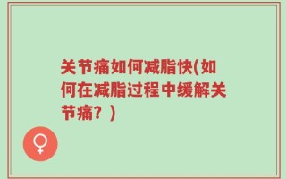 关节痛如何减脂快(如何在减脂过程中缓解关节痛？)