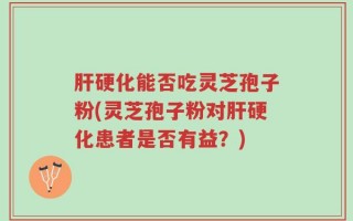 肝硬化能否吃灵芝孢子粉(灵芝孢子粉对肝硬化患者是否有益？)
