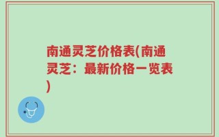 南通灵芝价格表(南通灵芝：最新价格一览表)