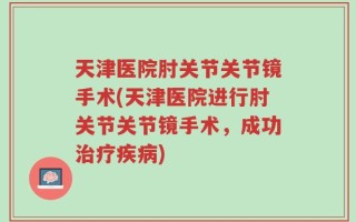 天津医院肘关节关节镜手术(天津医院进行肘关节关节镜手术，成功治疗疾病)