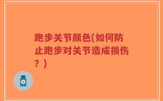 跑步关节颜色(如何防止跑步对关节造成损伤？)