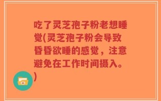 吃了灵芝孢子粉老想睡觉(灵芝孢子粉会导致昏昏欲睡的感觉，注意避免在工作时间摄入。)
