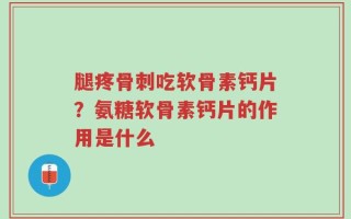 腿疼骨刺吃软骨素钙片？氨糖软骨素钙片的作用是什么