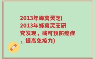 2013年蜂窝灵芝(2013年蜂窝灵芝研究发现，或可预防癌症，提高免疫力)