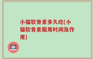 小猫软骨素多久吃(小猫软骨素服用时间及作用)