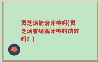 灵芝汤能治牙疼吗(灵芝汤有缓解牙疼的功效吗？)