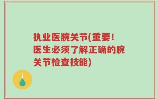 执业医腕关节(重要！医生必须了解正确的腕关节检查技能)