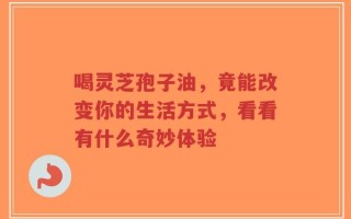 喝灵芝孢子油，竟能改变你的生活方式，看看有什么奇妙体验