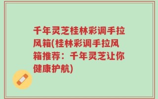 千年灵芝桂林彩调手拉风箱(桂林彩调手拉风箱推荐：千年灵芝让你健康护航)