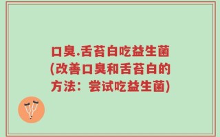 口臭.舌苔白吃益生菌(改善口臭和舌苔白的方法：尝试吃益生菌)