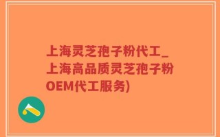 上海灵芝孢子粉代工_上海高品质灵芝孢子粉OEM代工服务)