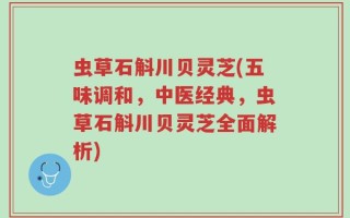虫草石斛川贝灵芝(五味调和，中医经典，虫草石斛川贝灵芝全面解析)