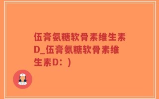 伍膏氨糖软骨素维生素D_伍膏氨糖软骨素维生素D：)