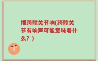摆跨髋关节响(跨髋关节有响声可能意味着什么？)