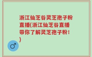 浙江仙芝谷灵芝孢子粉直播(浙江仙芝谷直播带你了解灵芝孢子粉！)