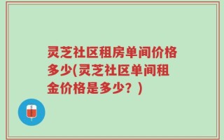 灵芝社区租房单间价格多少(灵芝社区单间租金价格是多少？)