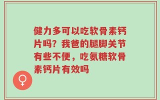 健力多可以吃软骨素钙片吗？我爸的腿脚关节有些不便，吃氨糖软骨素钙片有效吗