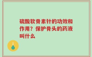 硫酸软骨素针的功效和作用？保护骨头的药液叫什么