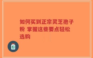 如何买到正宗灵芝孢子粉 掌握这些要点轻松选购