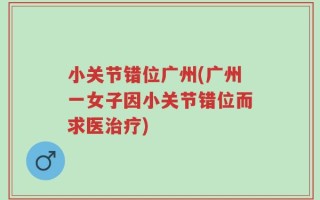 小关节错位广州(广州一女子因小关节错位而求医治疗)